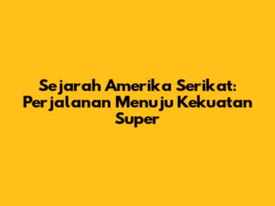 Sejarah Amerika Serikat: Perjalanan Menuju Kekuatan Super
