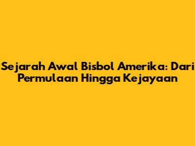 Sejarah Awal Bisbol Amerika: Dari Permulaan Hingga Kejayaan