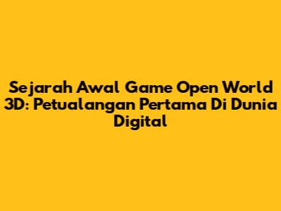 Sejarah Awal Game Open World 3D: Petualangan Pertama Di Dunia Digital