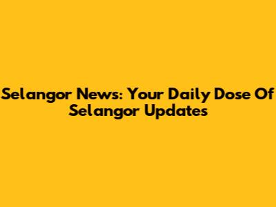 Selangor News: Your Daily Dose Of Selangor Updates