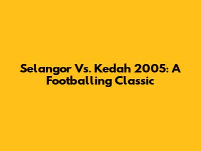 Selangor Vs. Kedah 2005: A Footballing Classic