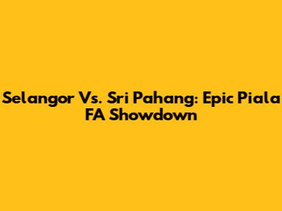 Selangor Vs. Sri Pahang: Epic Piala FA Showdown