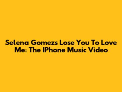 Selena Gomez's 'Lose You To Love Me': The IPhone Music Video