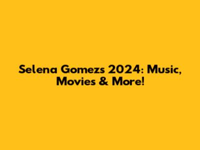 Selena Gomez's 2024: Music, Movies & More!