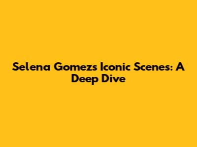 Selena Gomez's Iconic Scenes: A Deep Dive