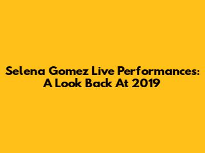 Selena Gomez Live Performances: A Look Back At 2019