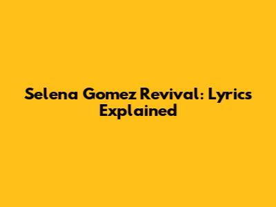 Selena Gomez Revival: Lyrics Explained