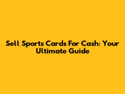 Sell Sports Cards For Cash: Your Ultimate Guide