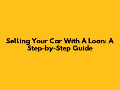 Selling Your Car With A Loan: A Step-by-Step Guide