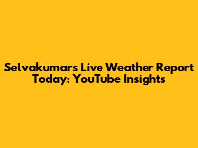 Selvakumar's Live Weather Report Today: YouTube Insights