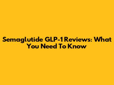 Semaglutide GLP-1 Reviews: What You Need To Know