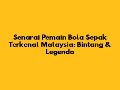 Senarai Pemain Bola Sepak Terkenal Malaysia: Bintang & Legenda