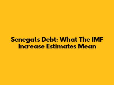 Senegal's Debt: What The IMF Increase Estimates Mean