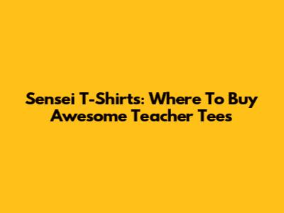Sensei T-Shirts: Where To Buy Awesome Teacher Tees