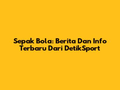 Sepak Bola: Berita Dan Info Terbaru Dari DetikSport