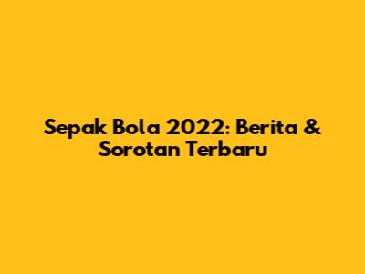 Sepak Bola 2022: Berita & Sorotan Terbaru