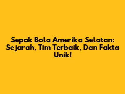 Sepak Bola Amerika Selatan: Sejarah, Tim Terbaik, Dan Fakta Unik!