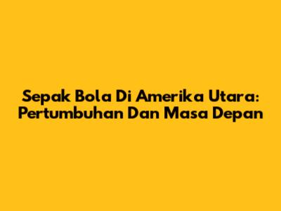 Sepak Bola Di Amerika Utara: Pertumbuhan Dan Masa Depan
