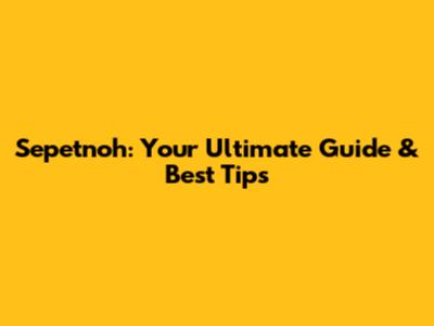 Sepetnoh: Your Ultimate Guide & Best Tips