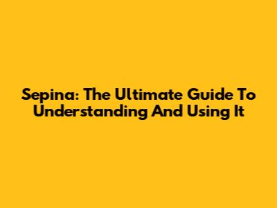 Sepina: The Ultimate Guide To Understanding And Using It