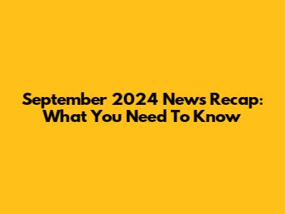 September 2024 News Recap: What You Need To Know