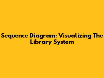 Sequence Diagram: Visualizing The Library System