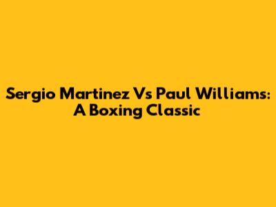 Sergio Martinez Vs Paul Williams: A Boxing Classic