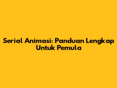 Serial Animasi: Panduan Lengkap Untuk Pemula