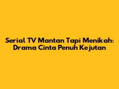 Serial TV 'Mantan Tapi Menikah': Drama Cinta Penuh Kejutan