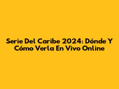 Serie Del Caribe 2024: Dónde Y Cómo Verla En Vivo Online