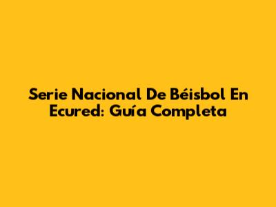 Serie Nacional De Béisbol En Ecured: Guía Completa