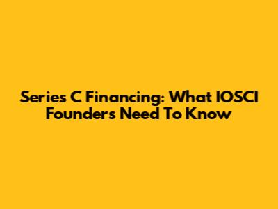 Series C Financing: What IOSCI Founders Need To Know