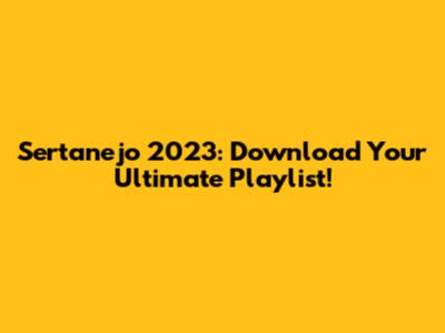 Sertanejo 2023: Download Your Ultimate Playlist!