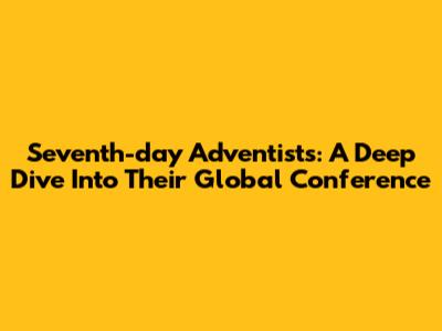 Seventh-day Adventists: A Deep Dive Into Their Global Conference