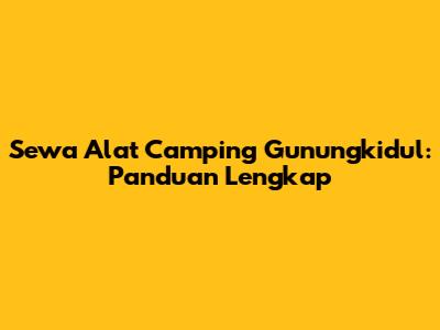 Sewa Alat Camping Gunungkidul: Panduan Lengkap