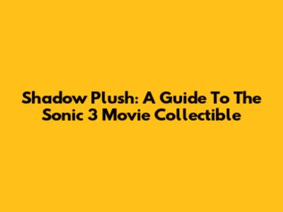 Shadow Plush: A Guide To The Sonic 3 Movie Collectible