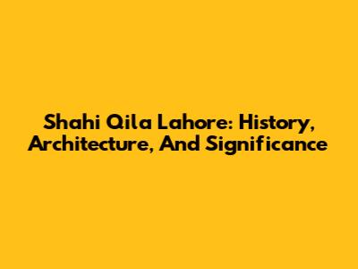 Shahi Qila Lahore: History, Architecture, And Significance