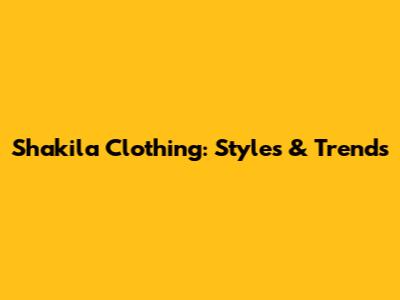 Shakila Clothing: Styles & Trends