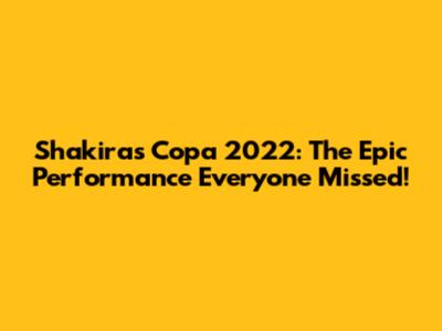 Shakira's Copa 2022: The Epic Performance Everyone Missed!