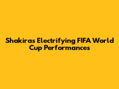Shakira's Electrifying FIFA World Cup Performances