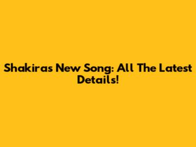 Shakira's New Song: All The Latest Details!