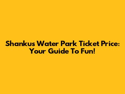 Shanku's Water Park Ticket Price: Your Guide To Fun!