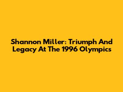 Shannon Miller: Triumph And Legacy At The 1996 Olympics