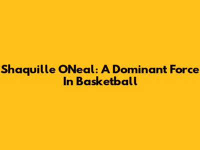 Shaquille O'Neal: A Dominant Force In Basketball
