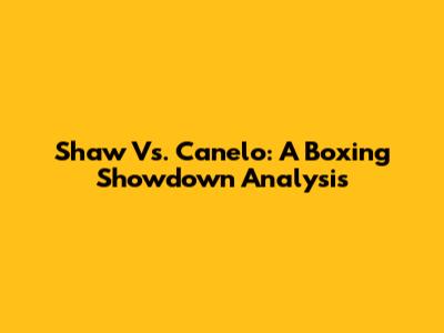 Shaw Vs. Canelo: A Boxing Showdown Analysis
