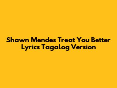 Shawn Mendes Treat You Better Lyrics Tagalog Version