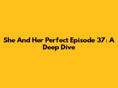She And Her Perfect Episode 37: A Deep Dive