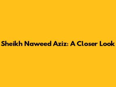Sheikh Naweed Aziz: A Closer Look
