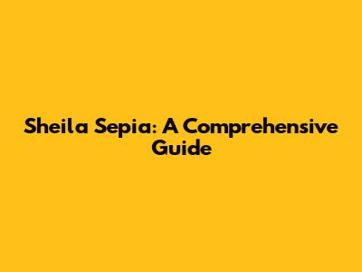 Sheila Sepia: A Comprehensive Guide