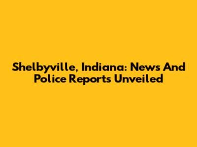 Shelbyville, Indiana: News And Police Reports Unveiled